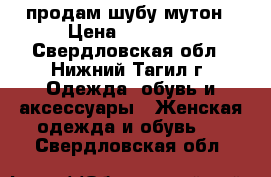 продам шубу мутон › Цена ­ 30 000 - Свердловская обл., Нижний Тагил г. Одежда, обувь и аксессуары » Женская одежда и обувь   . Свердловская обл.